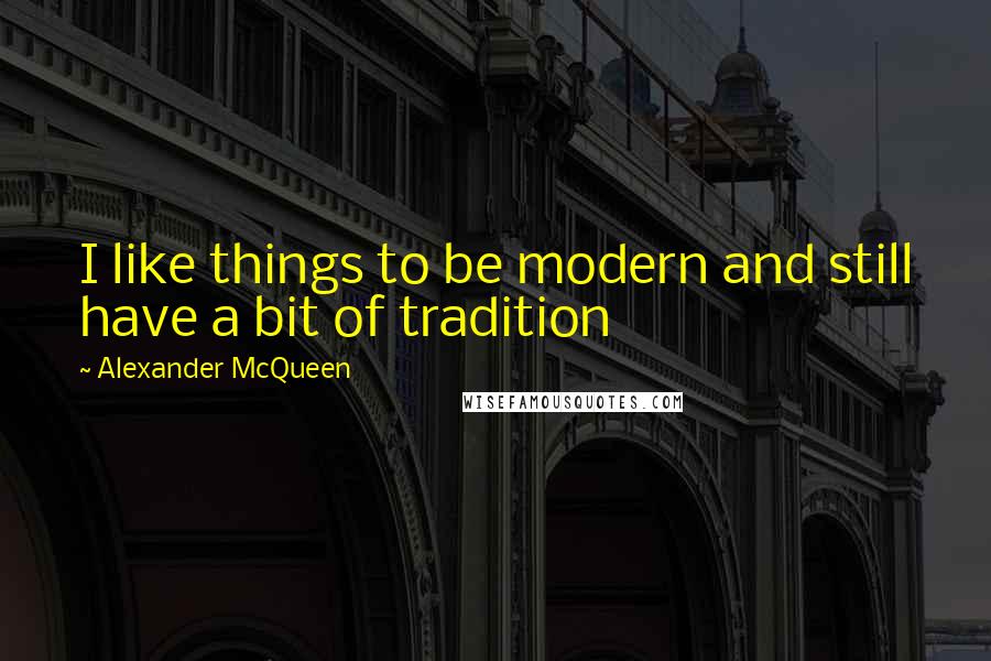 Alexander McQueen Quotes: I like things to be modern and still have a bit of tradition