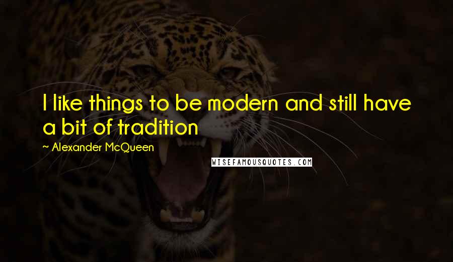 Alexander McQueen Quotes: I like things to be modern and still have a bit of tradition