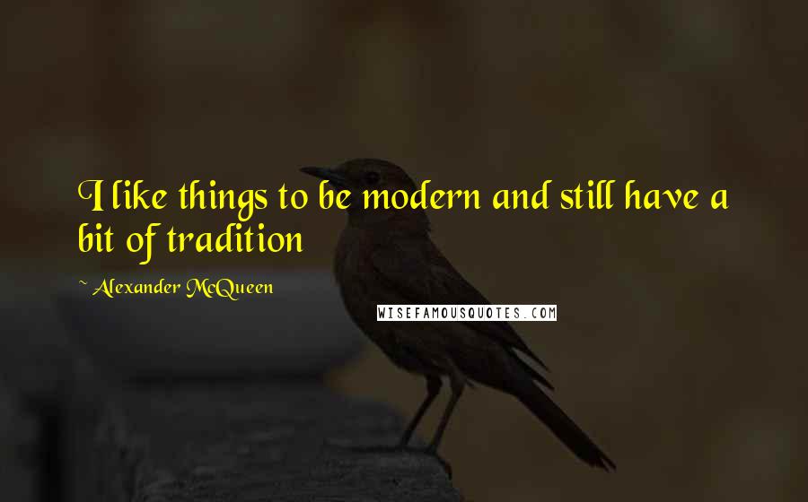 Alexander McQueen Quotes: I like things to be modern and still have a bit of tradition