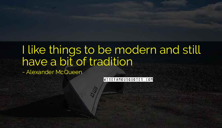 Alexander McQueen Quotes: I like things to be modern and still have a bit of tradition