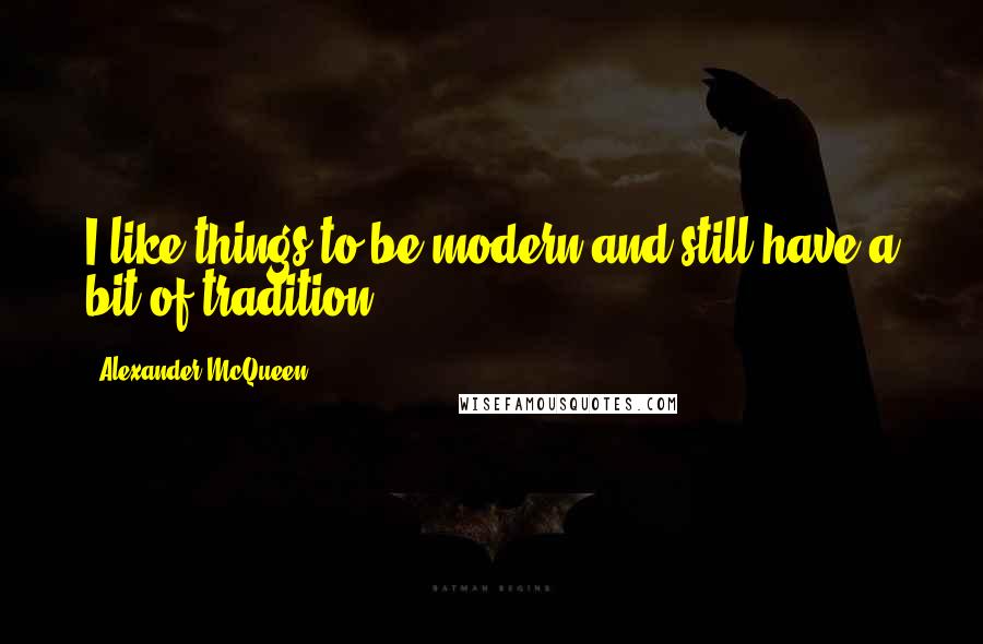 Alexander McQueen Quotes: I like things to be modern and still have a bit of tradition