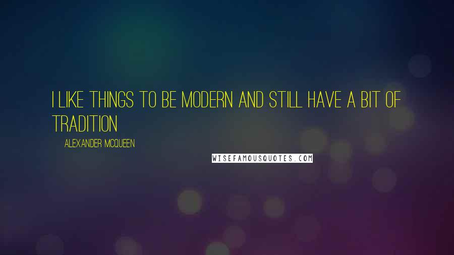 Alexander McQueen Quotes: I like things to be modern and still have a bit of tradition