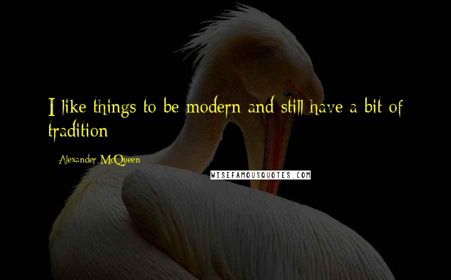 Alexander McQueen Quotes: I like things to be modern and still have a bit of tradition