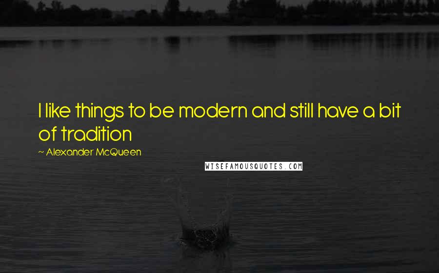 Alexander McQueen Quotes: I like things to be modern and still have a bit of tradition