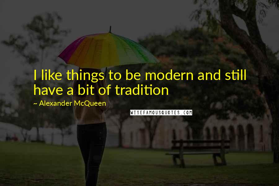 Alexander McQueen Quotes: I like things to be modern and still have a bit of tradition