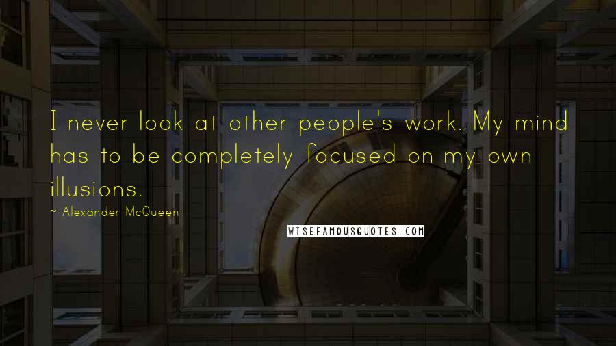 Alexander McQueen Quotes: I never look at other people's work. My mind has to be completely focused on my own illusions.