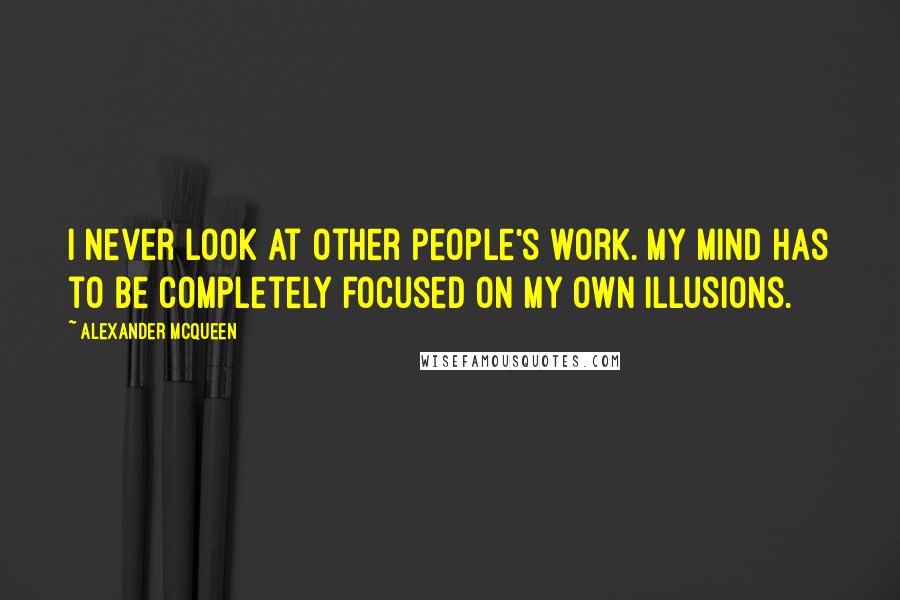 Alexander McQueen Quotes: I never look at other people's work. My mind has to be completely focused on my own illusions.