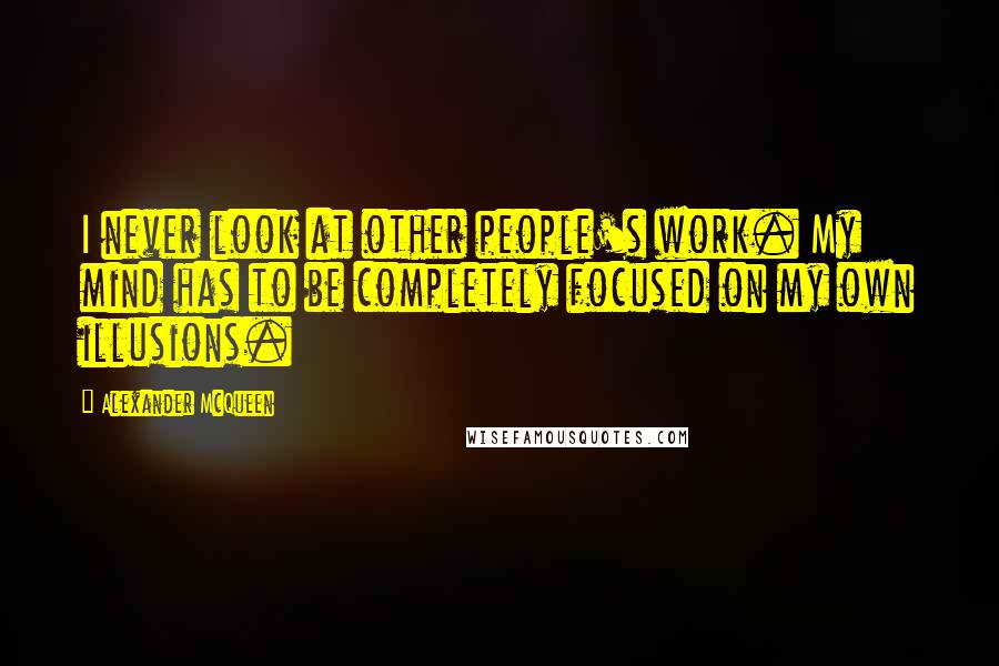 Alexander McQueen Quotes: I never look at other people's work. My mind has to be completely focused on my own illusions.
