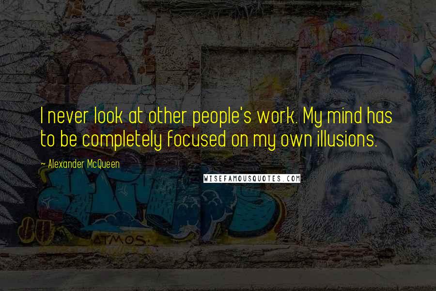 Alexander McQueen Quotes: I never look at other people's work. My mind has to be completely focused on my own illusions.