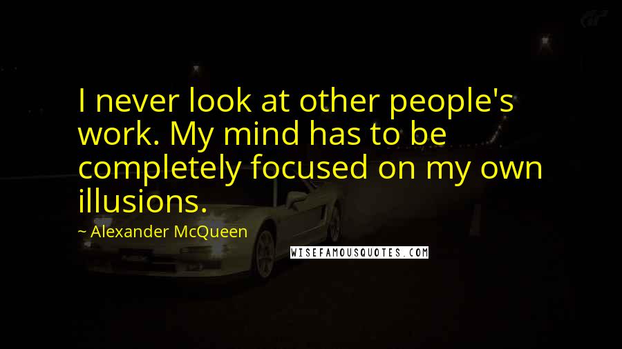 Alexander McQueen Quotes: I never look at other people's work. My mind has to be completely focused on my own illusions.