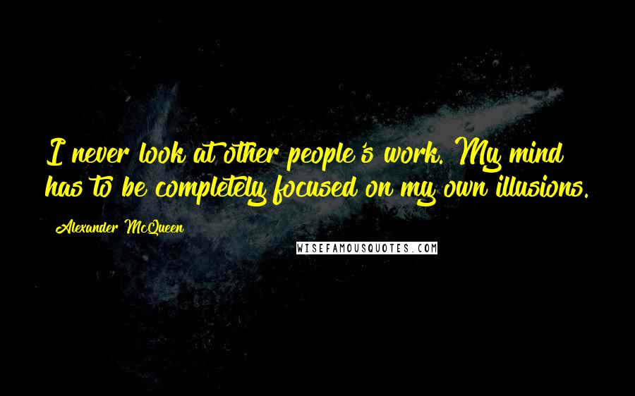 Alexander McQueen Quotes: I never look at other people's work. My mind has to be completely focused on my own illusions.