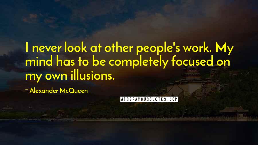 Alexander McQueen Quotes: I never look at other people's work. My mind has to be completely focused on my own illusions.