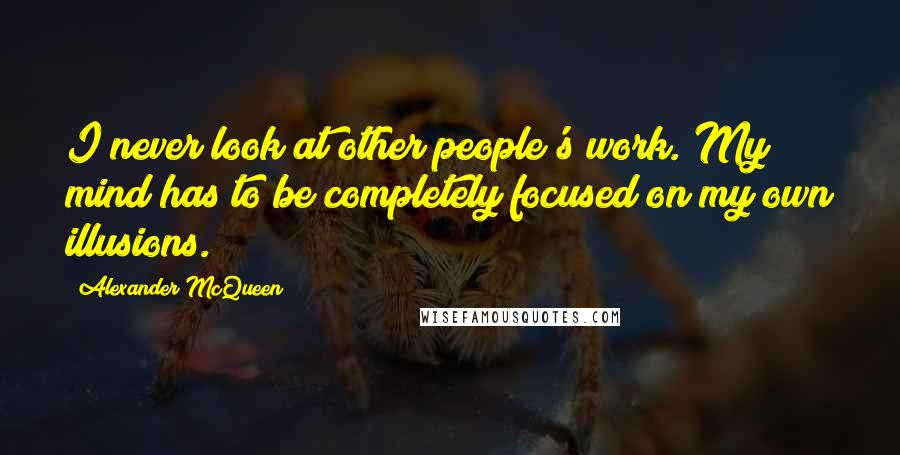 Alexander McQueen Quotes: I never look at other people's work. My mind has to be completely focused on my own illusions.