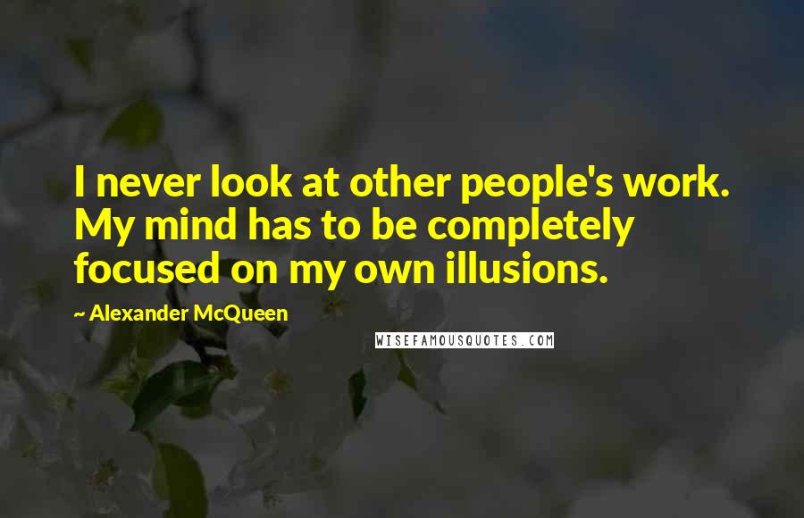 Alexander McQueen Quotes: I never look at other people's work. My mind has to be completely focused on my own illusions.