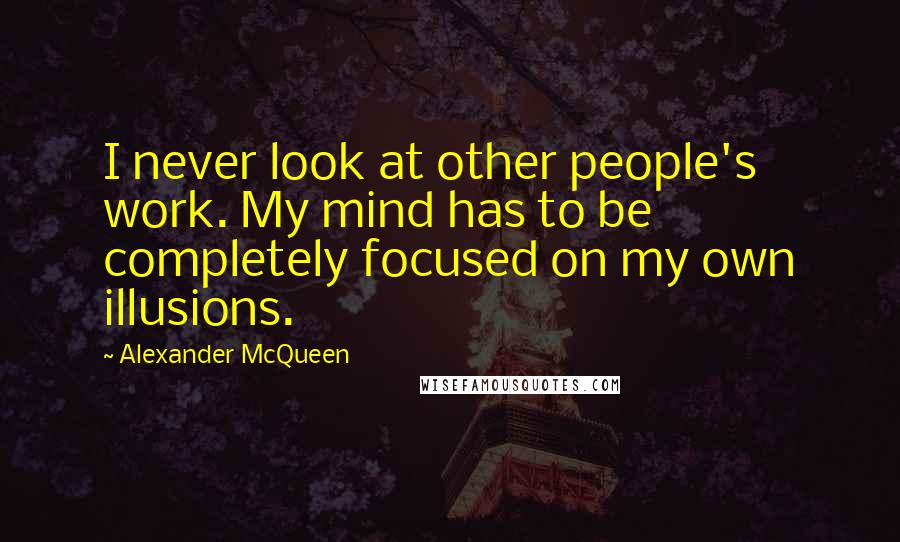 Alexander McQueen Quotes: I never look at other people's work. My mind has to be completely focused on my own illusions.