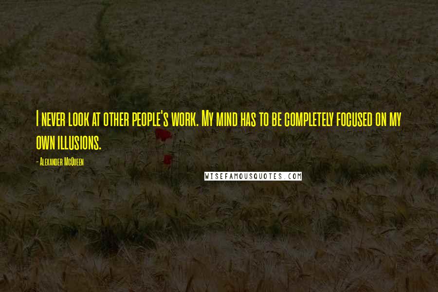Alexander McQueen Quotes: I never look at other people's work. My mind has to be completely focused on my own illusions.