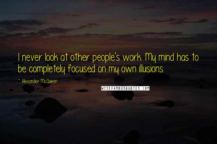 Alexander McQueen Quotes: I never look at other people's work. My mind has to be completely focused on my own illusions.