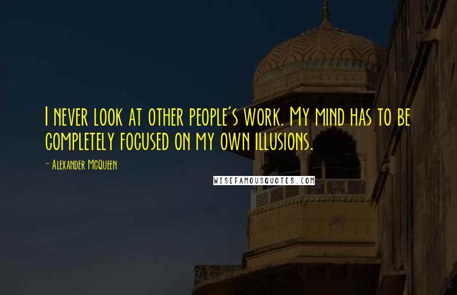 Alexander McQueen Quotes: I never look at other people's work. My mind has to be completely focused on my own illusions.
