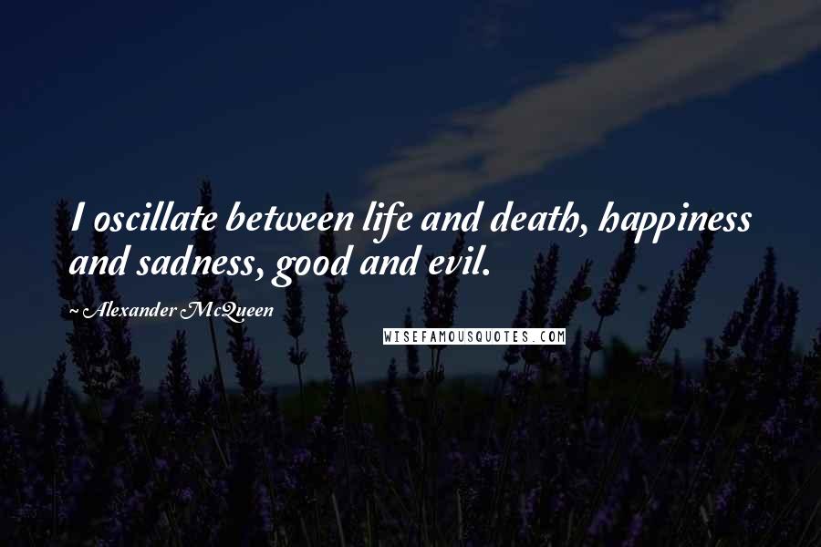 Alexander McQueen Quotes: I oscillate between life and death, happiness and sadness, good and evil.