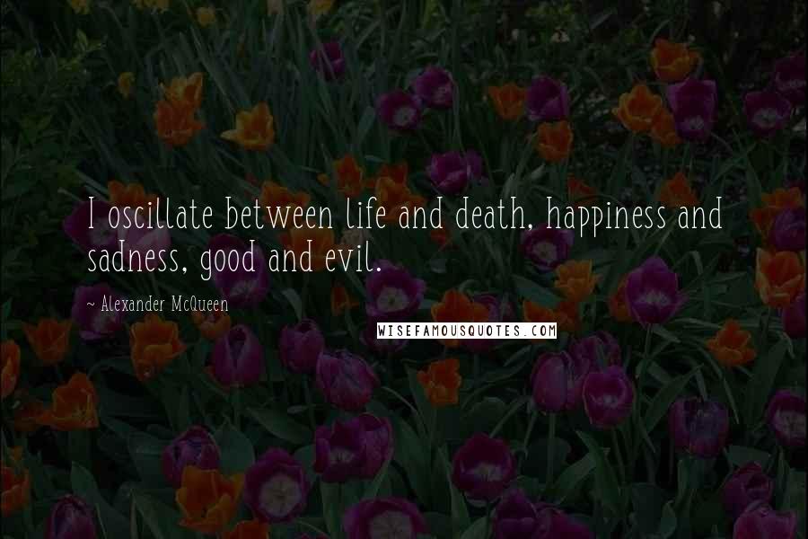 Alexander McQueen Quotes: I oscillate between life and death, happiness and sadness, good and evil.