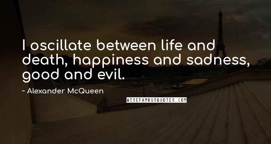 Alexander McQueen Quotes: I oscillate between life and death, happiness and sadness, good and evil.