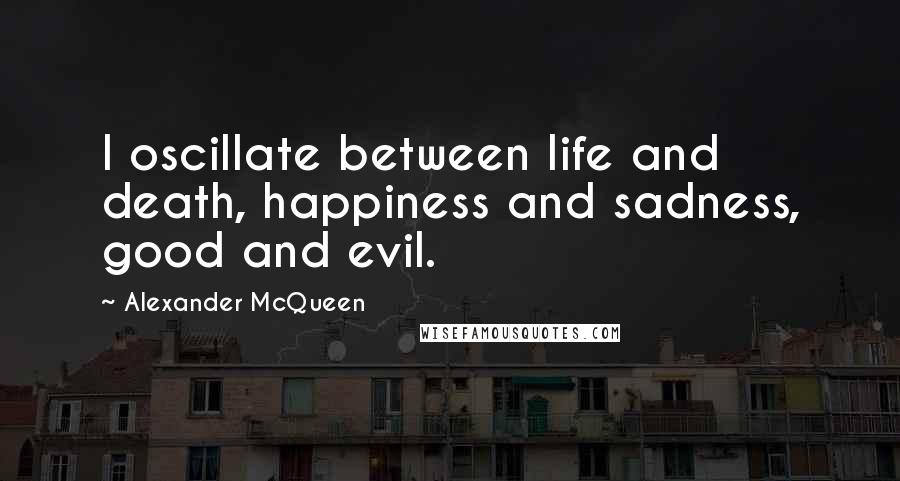 Alexander McQueen Quotes: I oscillate between life and death, happiness and sadness, good and evil.