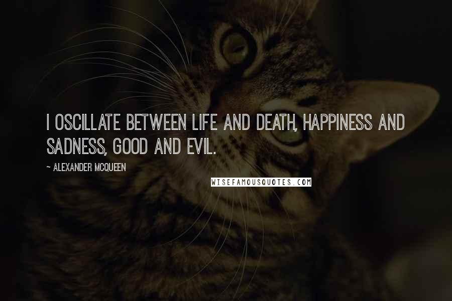 Alexander McQueen Quotes: I oscillate between life and death, happiness and sadness, good and evil.