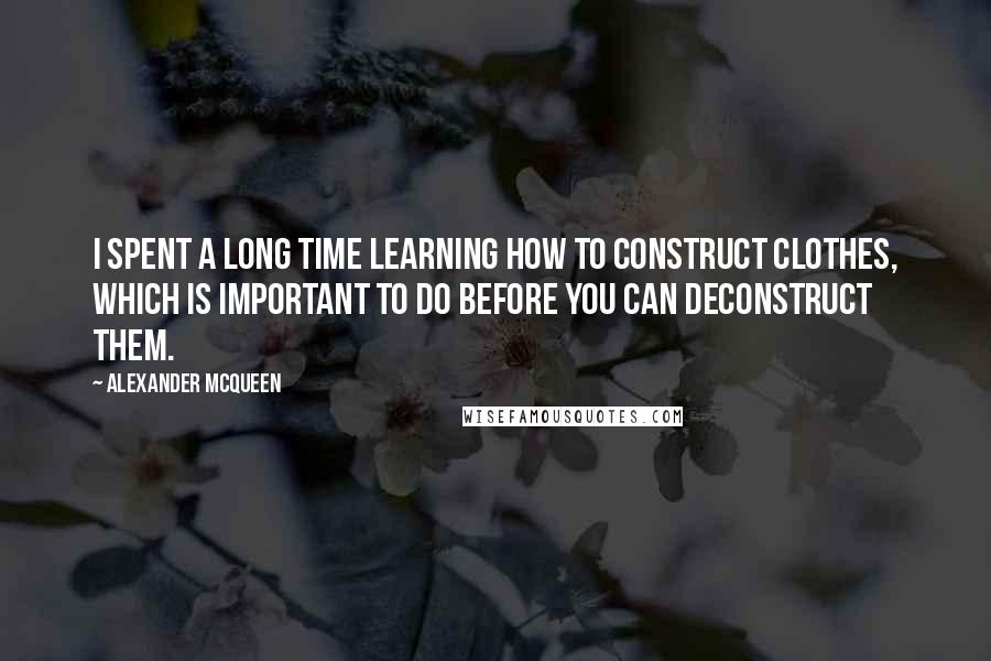 Alexander McQueen Quotes: I spent a long time learning how to construct clothes, which is important to do before you can deconstruct them.