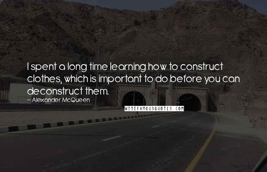 Alexander McQueen Quotes: I spent a long time learning how to construct clothes, which is important to do before you can deconstruct them.