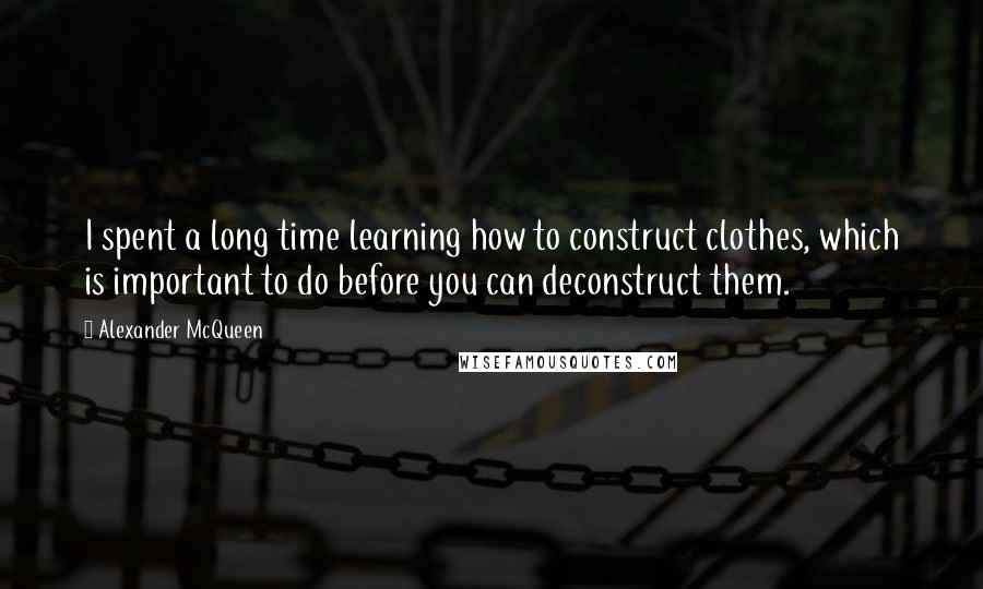 Alexander McQueen Quotes: I spent a long time learning how to construct clothes, which is important to do before you can deconstruct them.