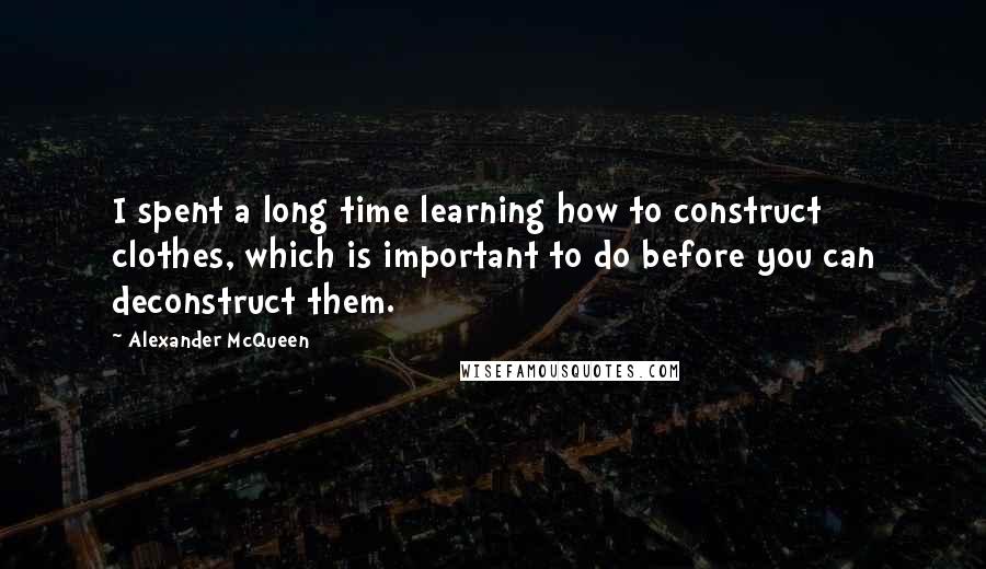 Alexander McQueen Quotes: I spent a long time learning how to construct clothes, which is important to do before you can deconstruct them.