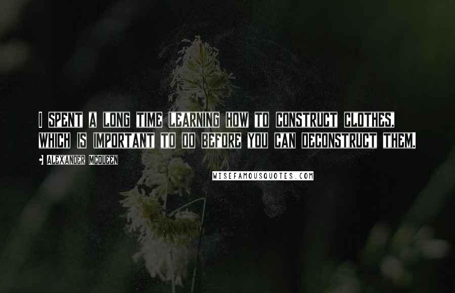 Alexander McQueen Quotes: I spent a long time learning how to construct clothes, which is important to do before you can deconstruct them.