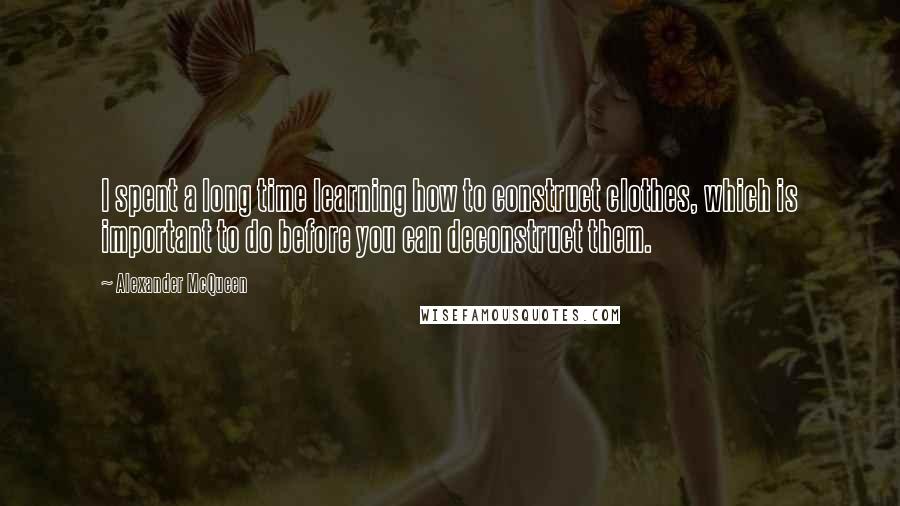 Alexander McQueen Quotes: I spent a long time learning how to construct clothes, which is important to do before you can deconstruct them.