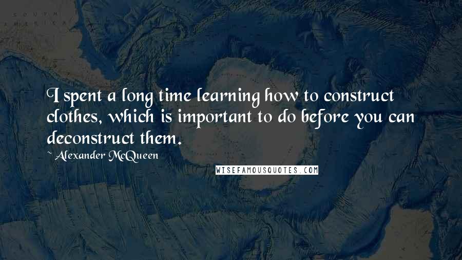 Alexander McQueen Quotes: I spent a long time learning how to construct clothes, which is important to do before you can deconstruct them.