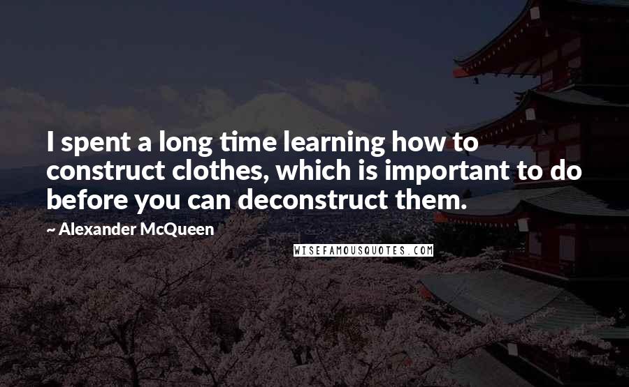 Alexander McQueen Quotes: I spent a long time learning how to construct clothes, which is important to do before you can deconstruct them.