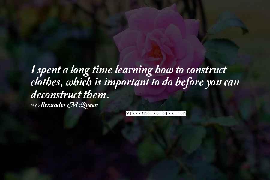 Alexander McQueen Quotes: I spent a long time learning how to construct clothes, which is important to do before you can deconstruct them.