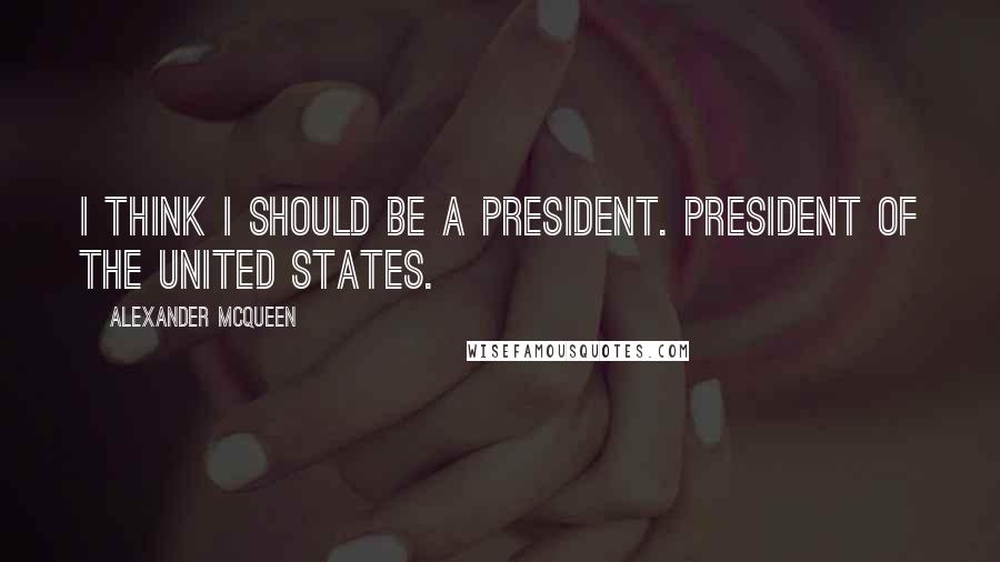 Alexander McQueen Quotes: I think I should be a president. President of the United States.