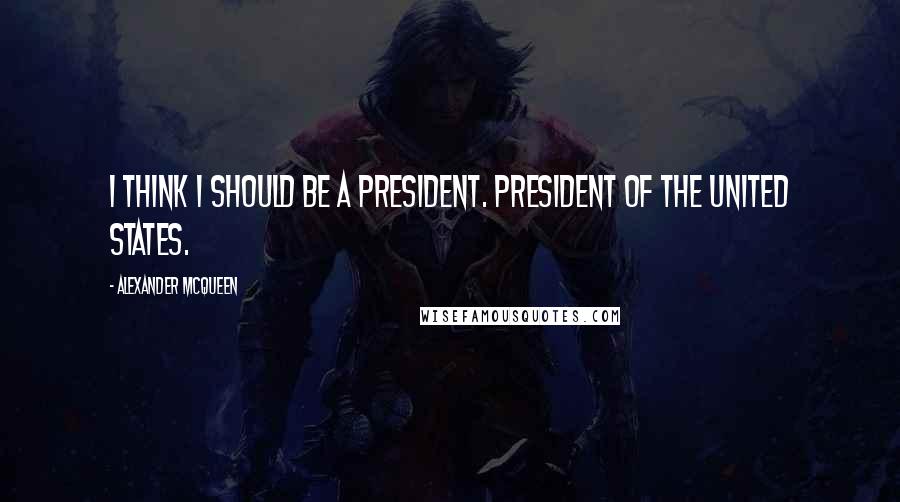 Alexander McQueen Quotes: I think I should be a president. President of the United States.