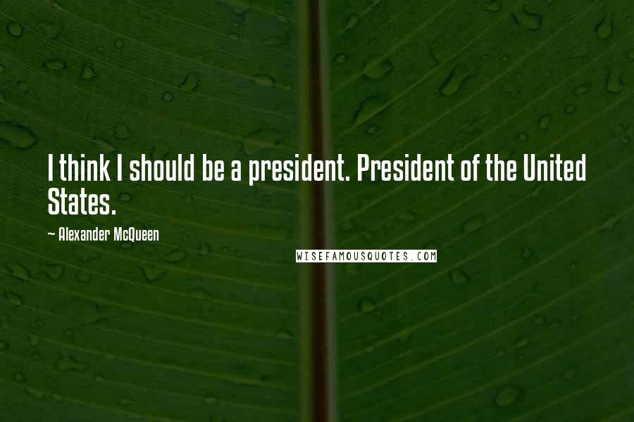 Alexander McQueen Quotes: I think I should be a president. President of the United States.