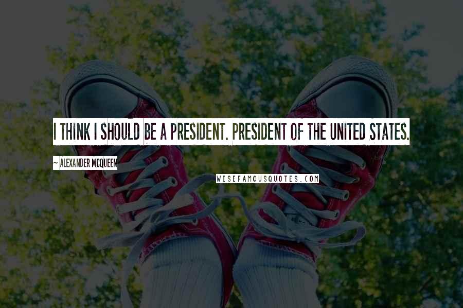 Alexander McQueen Quotes: I think I should be a president. President of the United States.