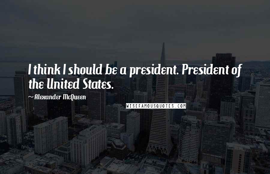 Alexander McQueen Quotes: I think I should be a president. President of the United States.