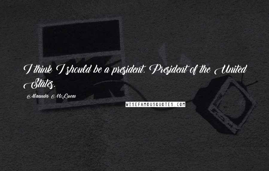 Alexander McQueen Quotes: I think I should be a president. President of the United States.
