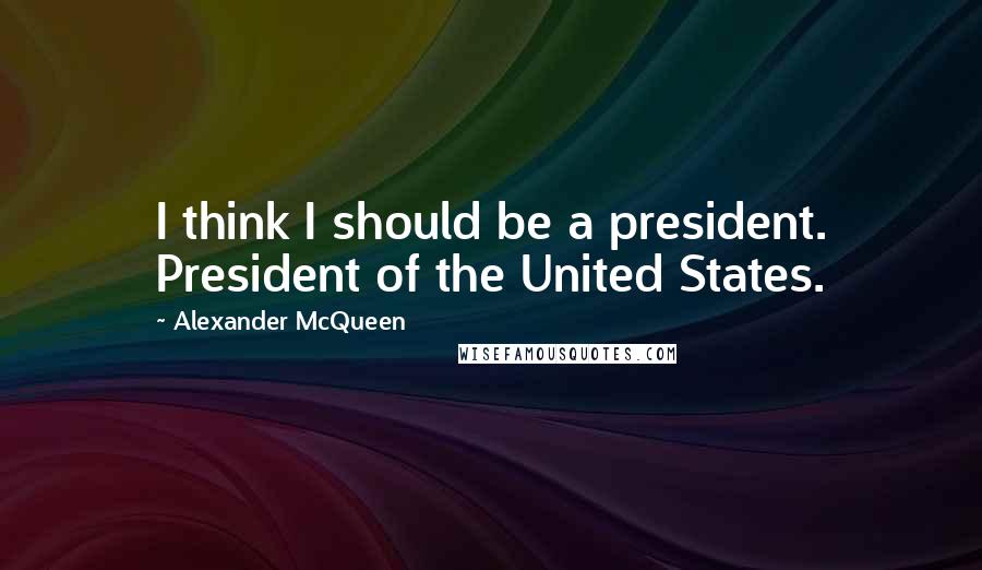 Alexander McQueen Quotes: I think I should be a president. President of the United States.