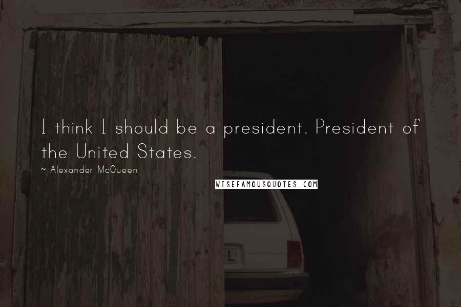 Alexander McQueen Quotes: I think I should be a president. President of the United States.