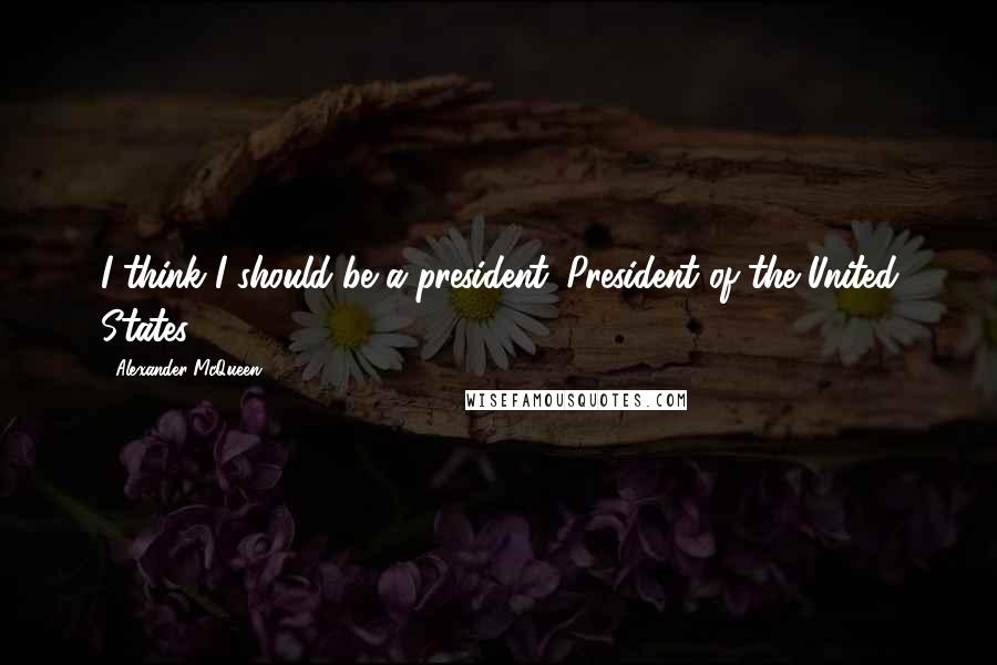 Alexander McQueen Quotes: I think I should be a president. President of the United States.