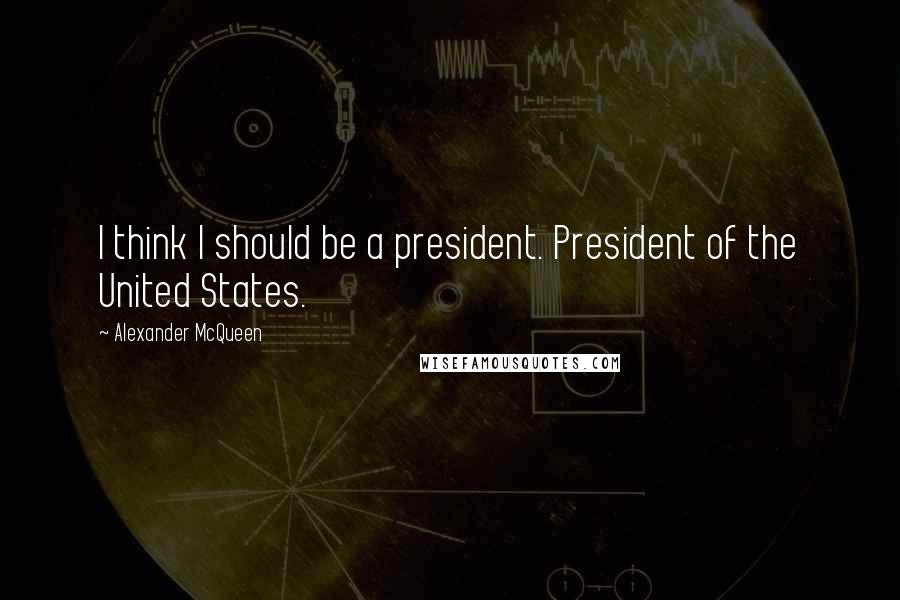 Alexander McQueen Quotes: I think I should be a president. President of the United States.