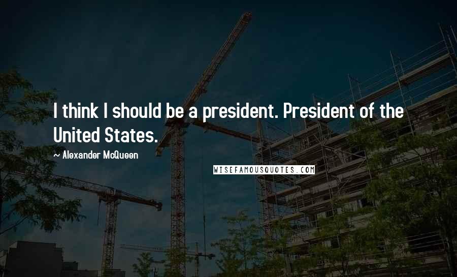 Alexander McQueen Quotes: I think I should be a president. President of the United States.