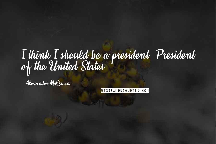 Alexander McQueen Quotes: I think I should be a president. President of the United States.