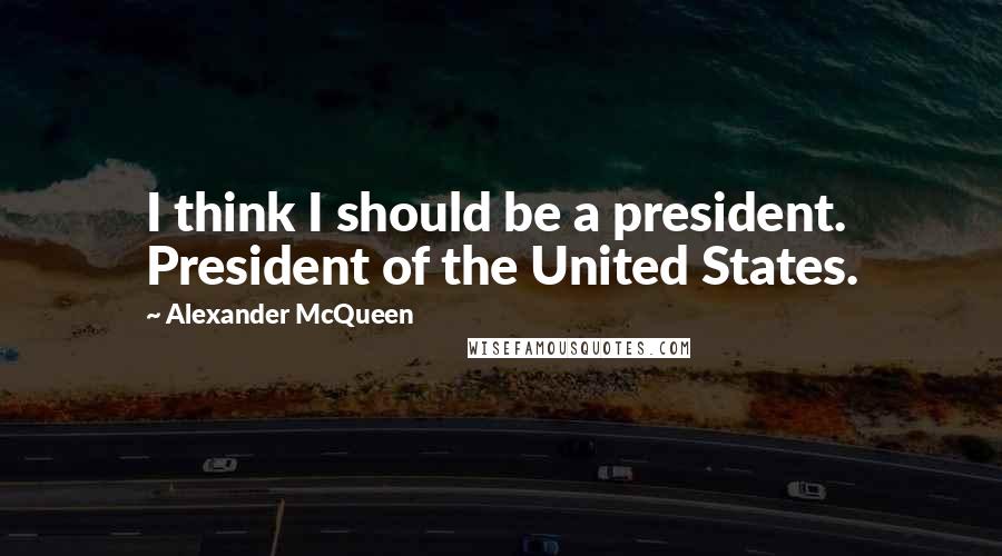 Alexander McQueen Quotes: I think I should be a president. President of the United States.