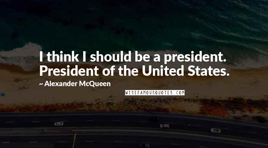 Alexander McQueen Quotes: I think I should be a president. President of the United States.